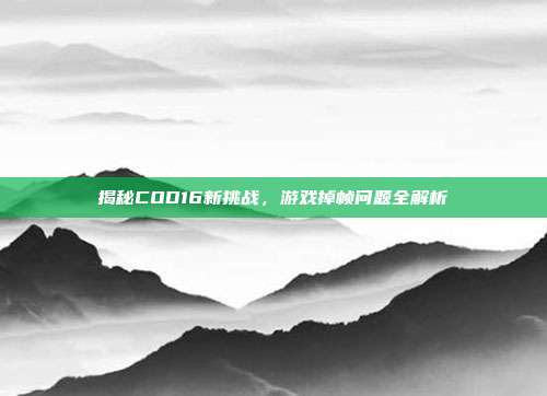 揭秘COD16新挑战,游戏掉帧问题全解析
