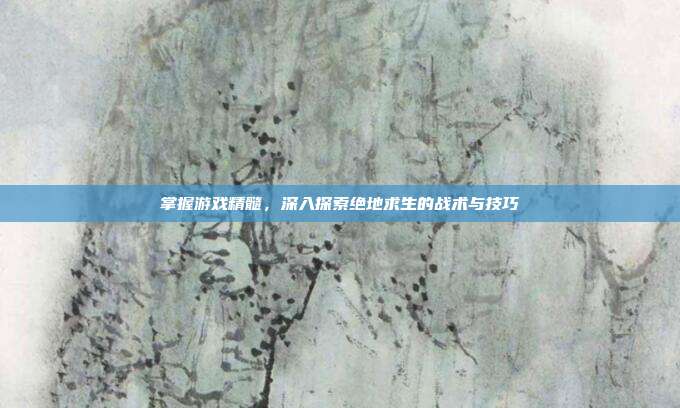 掌握游戏精髓,深入探索绝地求生的战术与技巧
