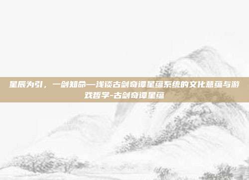 星辰为引，一剑知命—浅谈古剑奇谭星蕴系统的文化意蕴与游戏哲学-古剑奇谭星蕴