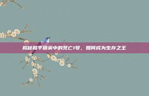 揭秘和平精英中的死亡1号,如何成为生存之王