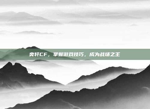 奕轩CF,掌握游戏技巧,成为战场之王