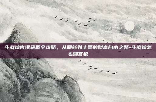 斗战神官银获取全攻略，从萌新到土豪的财富自由之路-斗战神怎么赚官银