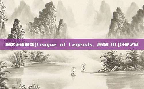 揭秘英雄联盟(League of Legends, 简称LOL)封号之谜