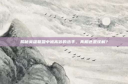 揭秘英雄联盟中被高估的选手，真相还是误解？