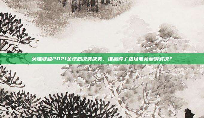英雄联盟2021全球总决赛决赛,谁赢得了这场电竞巅峰对决?