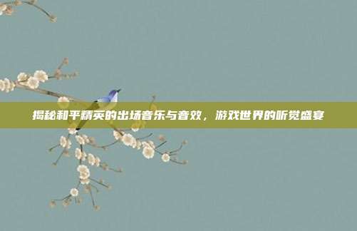 揭秘和平精英的出场音乐与音效,游戏世界的听觉盛宴