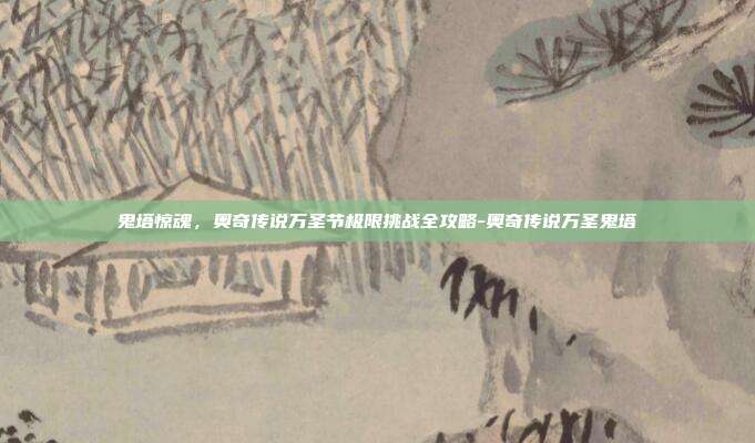 鬼塔惊魂，奥奇传说万圣节极限挑战全攻略-奥奇传说万圣鬼塔