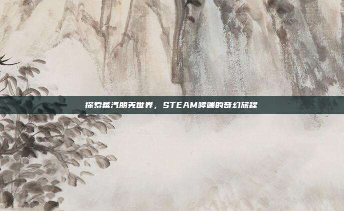 探索蒸汽朋克世界,STEAM哮喘的奇幻旅程