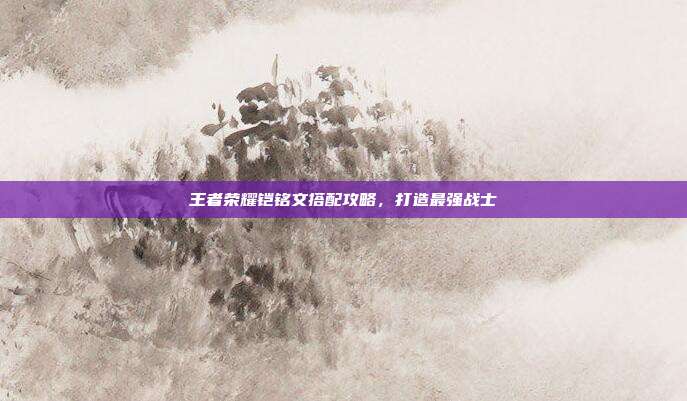 王者荣耀铠铭文搭配攻略，打造最强战士