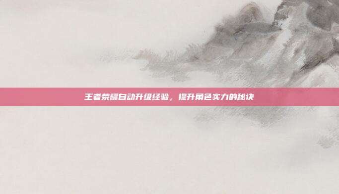 王者荣耀自动升级经验,提升角色实力的秘诀