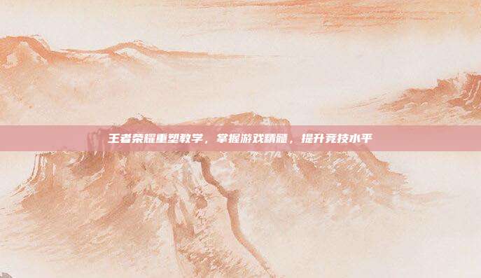 王者荣耀重塑教学,掌握游戏精髓,提升竞技水平