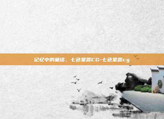 记忆中的童话，七色星露CG-七色星露cg