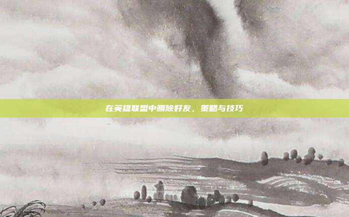 在英雄联盟中删除好友,策略与技巧