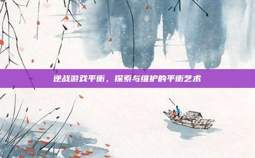 逆战游戏平衡,探索与维护的平衡艺术