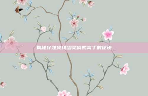 揭秘穿越火线幽灵模式高手的秘诀