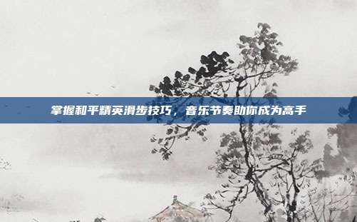 掌握和平精英滑步技巧，音乐节奏助你成为高手