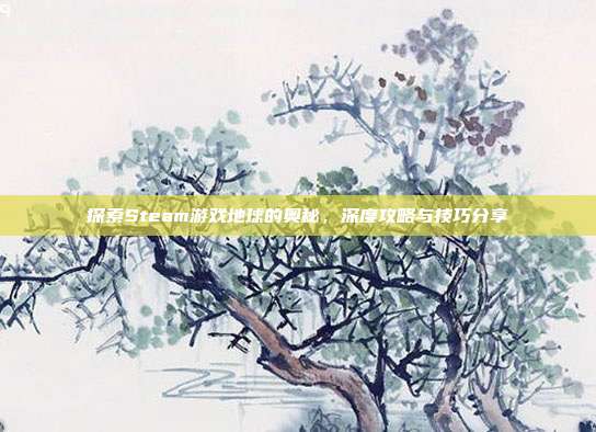 探索Steam游戏地球的奥秘，深度攻略与技巧分享