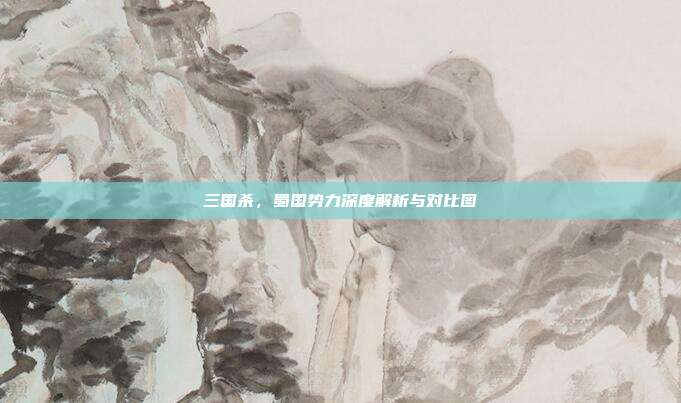 三国杀,蜀国势力深度解析与对比图
