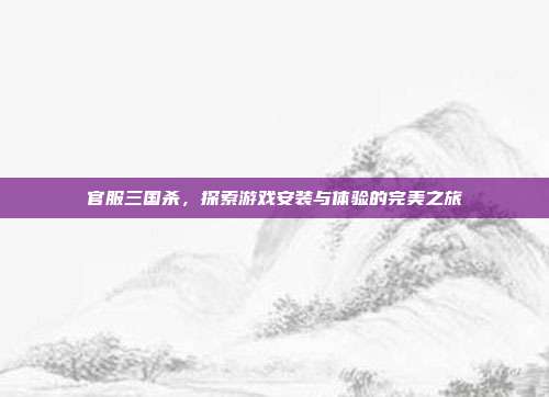 官服三国杀,探索游戏安装与体验的完美之旅