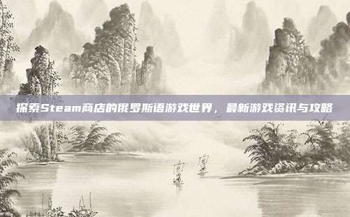 探索Steam商店的俄罗斯语游戏世界,最新游戏资讯与攻略