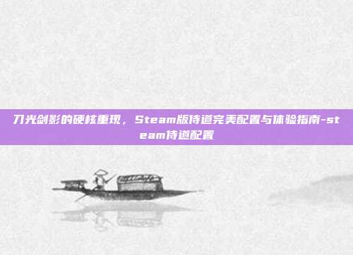 刀光剑影的硬核重现，Steam版侍道完美配置与体验指南-steam侍道配置