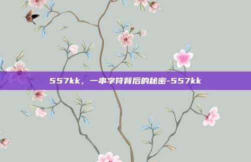 557kk，一串字符背后的秘密-557kk