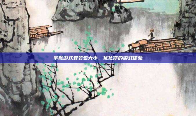 掌握游戏安装包大小，优化你的游戏体验
