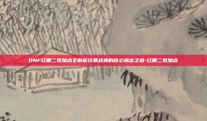 DNF红眼二觉加点全解析狂暴战神的核心输出之道-红眼二觉加点