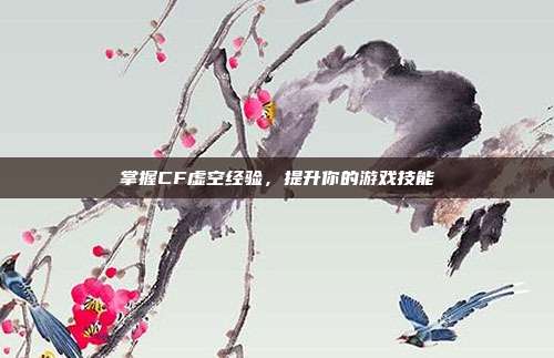 掌握CF虚空经验,提升你的游戏技能