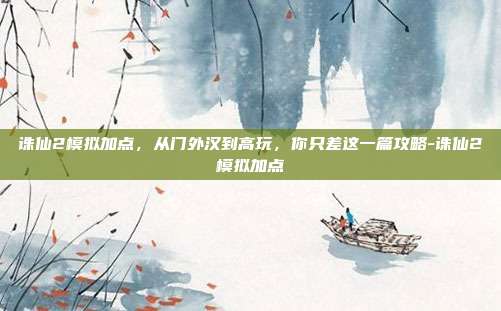 诛仙2模拟加点，从门外汉到高玩，你只差这一篇攻略-诛仙2模拟加点