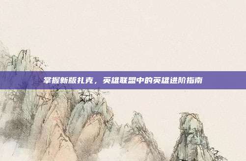 掌握新版扎克，英雄联盟中的英雄进阶指南
