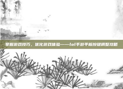 掌握游戏技巧，优化游戏体验——lol手游平板按键调整攻略