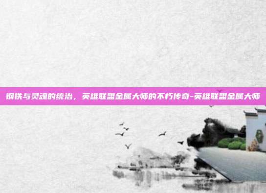 钢铁与灵魂的统治，英雄联盟金属大师的不朽传奇-英雄联盟金属大师