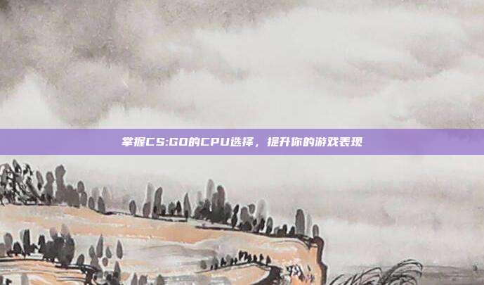 掌握CS:GO的CPU选择,提升你的游戏表现