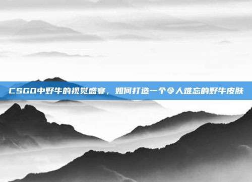CSGO中野牛的视觉盛宴,如何打造一个令人难忘的野牛皮肤
