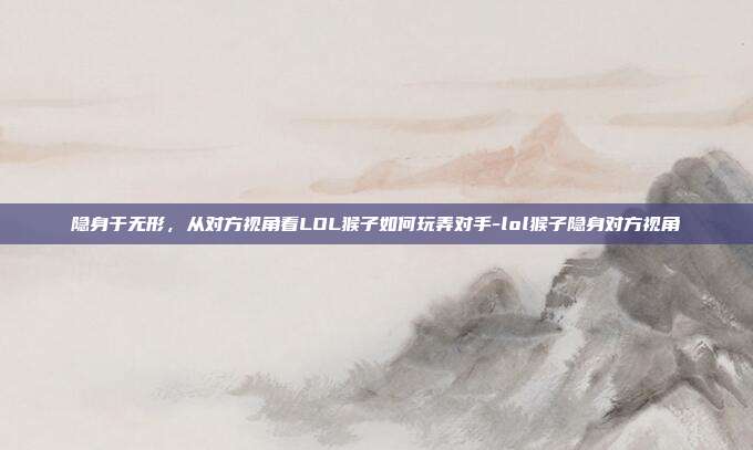隐身于无形，从对方视角看LOL猴子如何玩弄对手-lol猴子隐身对方视角
