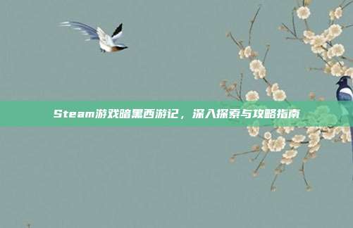 Steam游戏暗黑西游记,深入探索与攻略指南