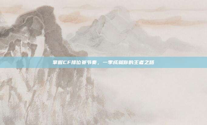 掌握CF排位赛节奏,一季成就你的王者之路