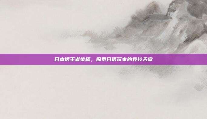 日本话王者荣耀,探索日语玩家的竞技天堂