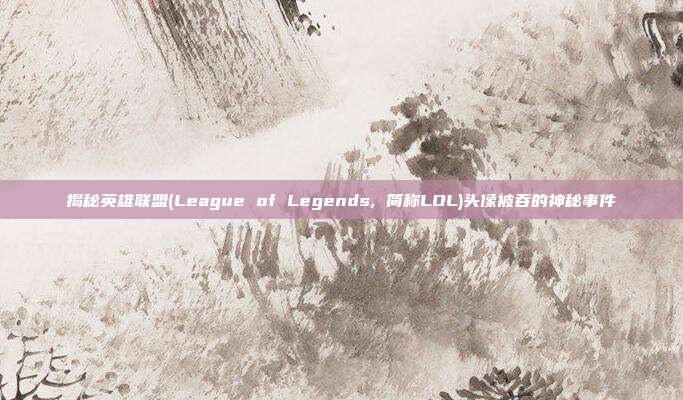 揭秘英雄联盟(League of Legends, 简称LOL)头像被吞的神秘事件