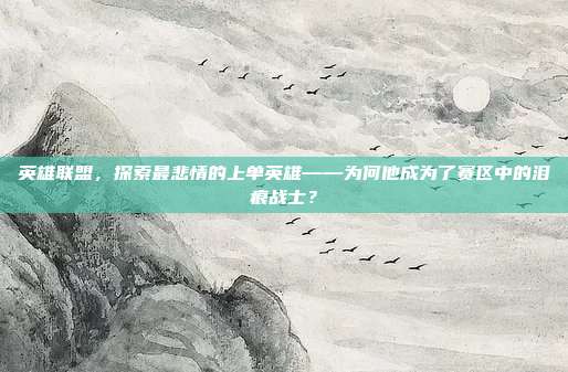 英雄联盟,探索最悲情的上单英雄——为何他成为了赛区中的泪痕战士?