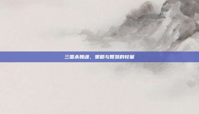 三国杀魏魂,策略与智慧的较量