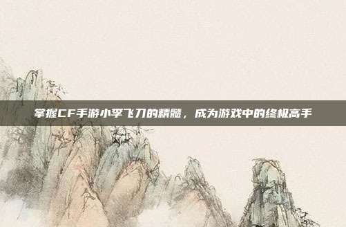 掌握CF手游小李飞刀的精髓,成为游戏中的终极高手