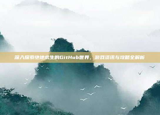 深入探索绝地求生的GitHub世界,游戏资讯与攻略全解析