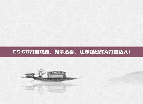 CS:GO开箱攻略,新手必看,让你轻松成为开箱达人!
