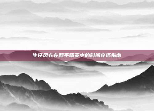 牛仔风衣在和平精英中的时尚穿搭指南