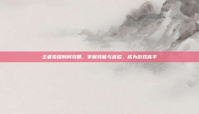 王者荣耀荆轲攻略,掌握技能与连招,成为游戏高手