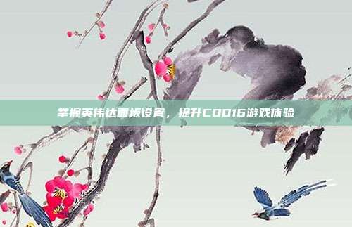 掌握英伟达面板设置,提升COD16游戏体验