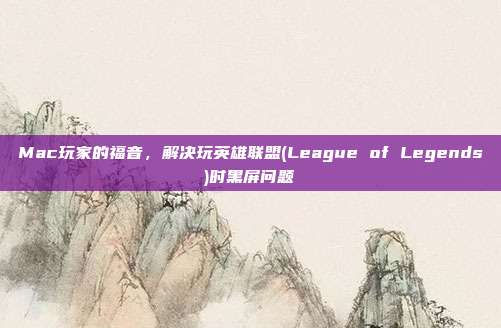 Mac玩家的福音,解决玩英雄联盟(League of Legends)时黑屏问题