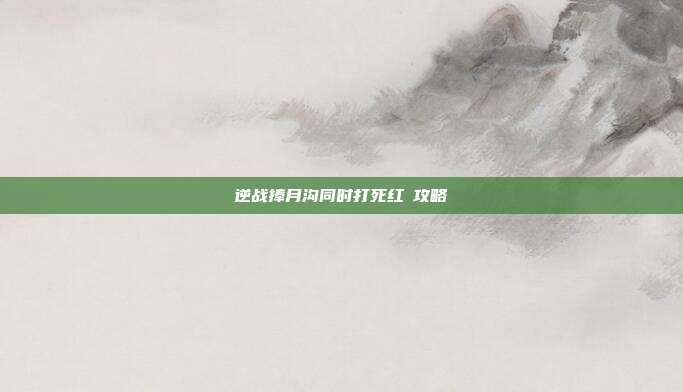 逆战捧月沟同时打死红犼攻略